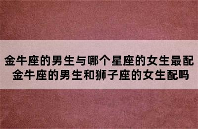 金牛座的男生与哪个星座的女生最配 金牛座的男生和狮子座的女生配吗